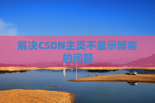 解决CSDN主页不显示博客的问题 解决CSDN主页不显示博客的问题
